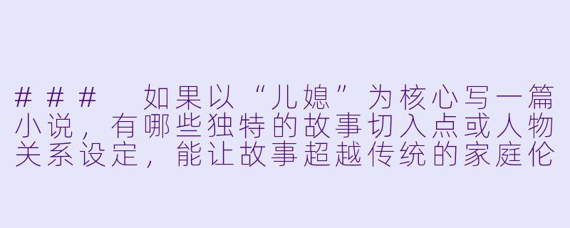 ###
如果以“儿媳”为核心写一篇小说，有哪些独特的故事切入点或人物关系设定，能让故事超越传统的家庭伦理冲突，呈现更丰富的文学深度？

###-儿媳的小说