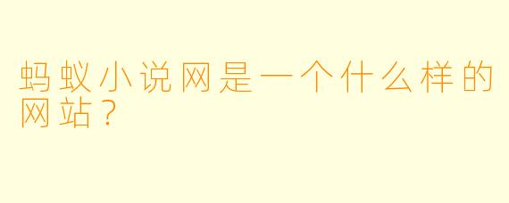 蚂蚁小说网是一个什么样的网站？