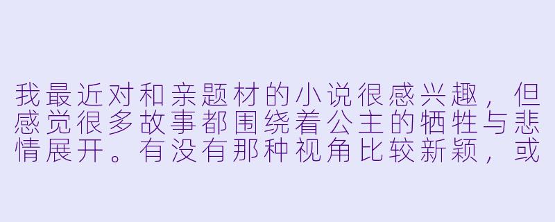 我最近对和亲题材的小说很感兴趣，但感觉很多故事都围绕着公主的牺牲与悲情展开。有没有那种视角比较新颖，或者能打破传统叙事框架的和亲小说推荐？故事的核心冲突可以不是简单的“牺牲与反抗”，而是更复杂、更具张力的东西。-和亲小说