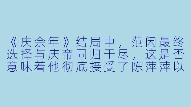 《庆余年》结局中，范闲最终选择与庆帝同归于尽，这是否意味着他彻底接受了陈萍萍以生命传递的信念，即“人该有人的样子，而非权力的奴仆”？
