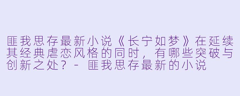 匪我思存最新小说《长宁如梦》在延续其经典虐恋风格的同时，有哪些突破与创新之处？-匪我思存最新的小说