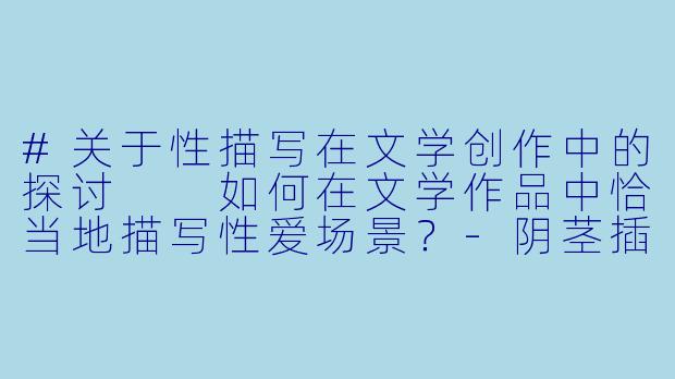 #关于性描写在文学创作中的探讨

如何在文学作品中恰当地描写性爱场景？-阴茎插阴道小说