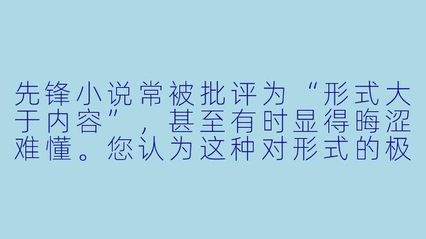 先锋小说常被批评为“形式大于内容”，甚至有时显得晦涩难懂。您认为这种对形式的极致探索，是否最终会消解小说作为叙事艺术的核心价值？或者说，先锋的“实验性”与“可读性”之间是否存在不可调和的矛盾？-先锋 小说