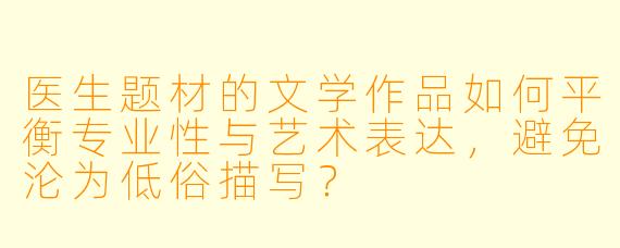 医生题材的文学作品如何平衡专业性与艺术表达，避免沦为低俗描写？