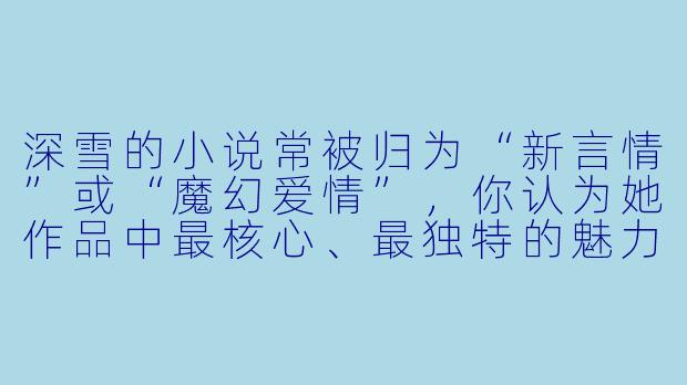 深雪的小说常被归为“新言情”或“魔幻爱情”，你认为她作品中最核心、最独特的魅力是什么？
