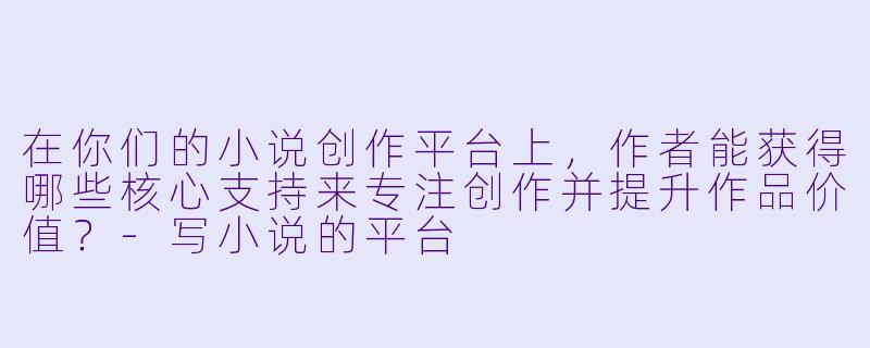 在你们的小说创作平台上，作者能获得哪些核心支持来专注创作并提升作品价值？