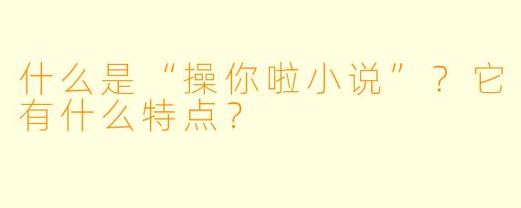 什么是“操你啦小说”？它有什么特点？