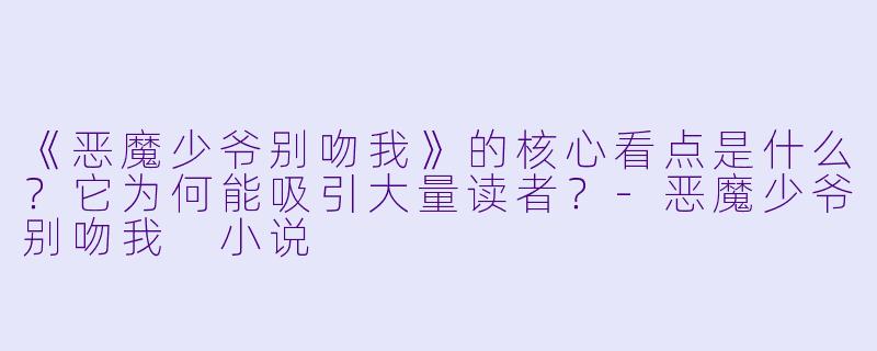 《恶魔少爷别吻我》的核心看点是什么？它为何能吸引大量读者？-恶魔少爷别吻我 小说