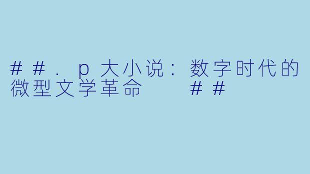 ##.p大小说：数字时代的微型文学革命

##