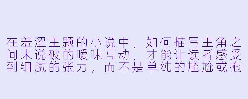 在羞涩主题的小说中，如何描写主角之间未说破的暧昧互动，才能让读者感受到细腻的张力，而不是单纯的尴尬或拖沓？-羞涩小说