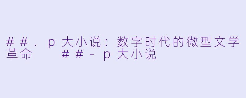 ##.p大小说：数字时代的微型文学革命

##-p大小说