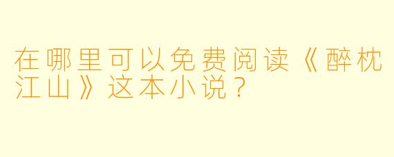 在哪里可以免费阅读《醉枕江山》这本小说？