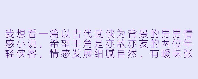我想看一篇以古代武侠为背景的男男情感小说，希望主角是亦敌亦友的两位年轻侠客，情感发展细腻自然，有暧昧张力但避免直白的色情描写。能否推荐一些符合这种风格的作品或作者？需要注意哪些创作要点？-男男h文小说
