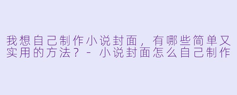 我想自己制作小说封面，有哪些简单又实用的方法？