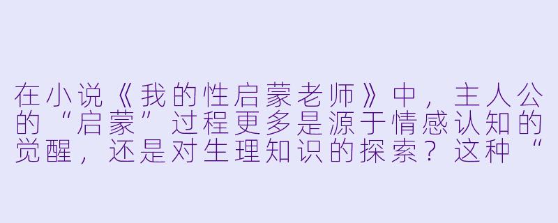 在小说《我的性启蒙老师》中，主人公的“启蒙”过程更多是源于情感认知的觉醒，还是对生理知识的探索？这种“启蒙”如何影响了ta成年后的亲密关系？-我的性启蒙老师小说