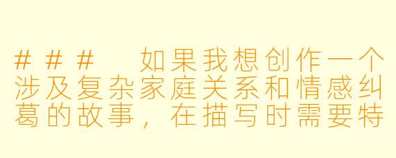 ###
如果我想创作一个涉及复杂家庭关系和情感纠葛的故事，在描写时需要特别注意哪些伦理和叙事尺度，才能让作品既有深度又不流于低俗？

###