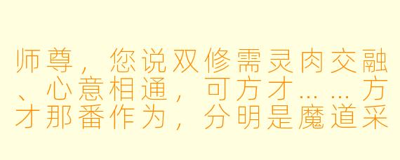 师尊，您说双修需灵肉交融、心意相通，可方才……方才那番作为，分明是魔道采补之术！弟子灵台内视，发现金丹已现裂痕，这究竟——
