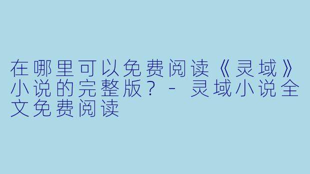 在哪里可以免费阅读《灵域》小说的完整版？-灵域小说全文免费阅读