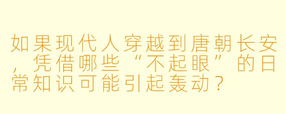 如果现代人穿越到唐朝长安，凭借哪些“不起眼”的日常知识可能引起轰动？