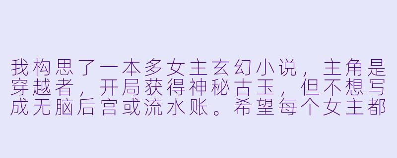 我构思了一本多女主玄幻小说，主角是穿越者，开局获得神秘古玉，但不想写成无脑后宫或流水账。希望每个女主都有独立人格、完整成长线和深刻羁绊，且能推动核心剧情。目前设定了三位女主：一位是清冷高傲的宗门圣女（初期与主角对立），一位是妖媚神秘的妖族皇女（与主角有利益合作和血脉纠葛），一位是看似柔弱实则背负血海深仇的王朝遗孤（主角的初始盟友）。如何避免她们沦为标签化工具人，并让感情发展自然不突兀？同时，怎样安排剧情才能让她们的命运与主线“灵气复苏背后的上古阴谋”紧密交织？-多女主玄幻小说