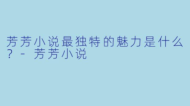 芳芳小说最独特的魅力是什么？-芳芳小说