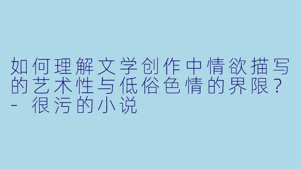 如何理解文学创作中情欲描写的艺术性与低俗色情的界限？