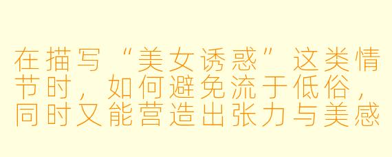 在描写“美女诱惑”这类情节时，如何避免流于低俗，同时又能营造出张力与美感？