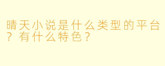 晴天小说是什么类型的平台？有什么特色？
