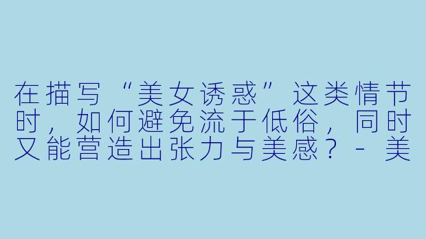在描写“美女诱惑”这类情节时，如何避免流于低俗，同时又能营造出张力与美感？-美女诱惑小说