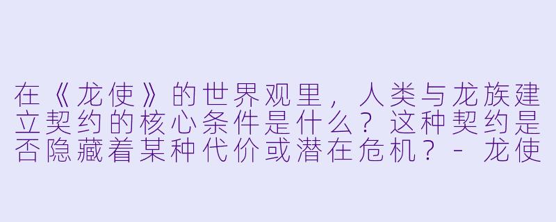 在《龙使》的世界观里，人类与龙族建立契约的核心条件是什么？这种契约是否隐藏着某种代价或潜在危机？