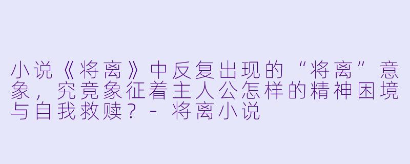 小说《将离》中反复出现的“将离”意象，究竟象征着主人公怎样的精神困境与自我救赎？-将离小说