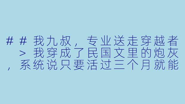 ##我九叔，专业送走穿越者
>我穿成了民国文里的炮灰，系统说只要活过三个月就能回去。
>我战战兢兢躲进义庄，拜九叔为师。
>第一天，九叔盯着我的怀表：“此物阴气极重。”
>第二天，他看着我带的打火机：“幽冥鬼火？”
>第三天，他对着我的不锈钢保温杯陷入沉思。
>三个月期满那晚，九叔把我堵在祠堂，桃木剑点着我胸口：“道友，你的‘系统’还要藏到几时？”
>我魂飞魄散，他却收起法器，叹了口气：
>“这年头，怎么连穿越者都往我这义庄扎堆……”

---

我九叔，专业送走穿越者