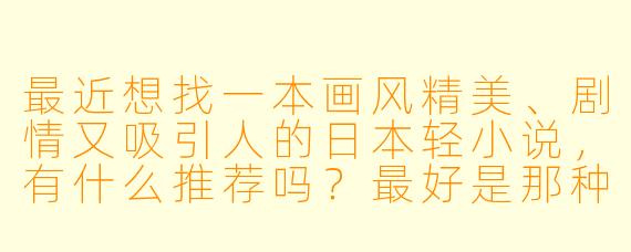 最近想找一本画风精美、剧情又吸引人的日本轻小说，有什么推荐吗？最好是那种插画非常漂亮，故事设定也很有趣的作品。