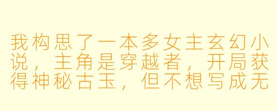 我构思了一本多女主玄幻小说，主角是穿越者，开局获得神秘古玉，但不想写成无脑后宫或流水账。希望每个女主都有独立人格、完整成长线和深刻羁绊，且能推动核心剧情。目前设定了三位女主：一位是清冷高傲的宗门圣女（初期与主角对立），一位是妖媚神秘的妖族皇女（与主角有利益合作和血脉纠葛），一位是看似柔弱实则背负血海深仇的王朝遗孤（主角的初始盟友）。如何避免她们沦为标签化工具人，并让感情发展自然不突兀？同时，怎样安排剧情才能让她们的命运与主线“灵气复苏背后的上古阴谋”紧密交织？
