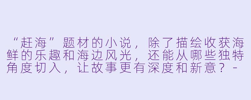“赶海”题材的小说，除了描绘收获海鲜的乐趣和海边风光，还能从哪些独特角度切入，让故事更有深度和新意？