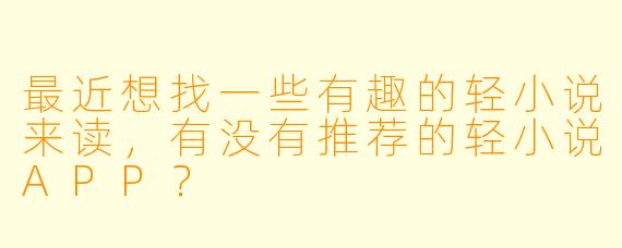 最近想找一些有趣的轻小说来读，有没有推荐的轻小说APP？