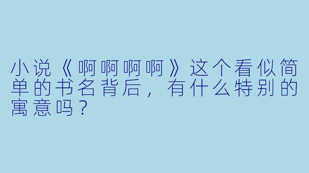 小说《啊啊啊啊》这个看似简单的书名背后，有什么特别的寓意吗？