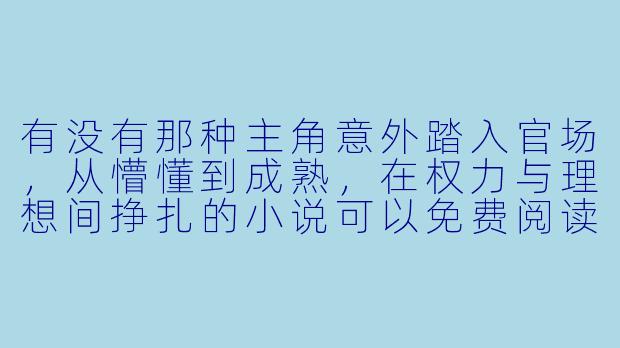 有没有那种主角意外踏入官场，从懵懂到成熟，在权力与理想间挣扎的小说可以免费阅读？-误入官场小说免费阅读