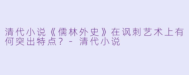 清代小说《儒林外史》在讽刺艺术上有何突出特点？