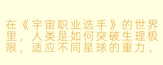 在《宇宙职业选手》的世界里，人类是如何突破生理极限，适应不同星球的重力、大气乃至宇宙真空环境的？
