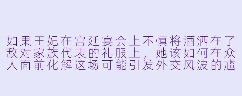 如果王妃在宫廷宴会上不慎将酒洒在了敌对家族代表的礼服上，她该如何在众人面前化解这场可能引发外交风波的尴尬？
