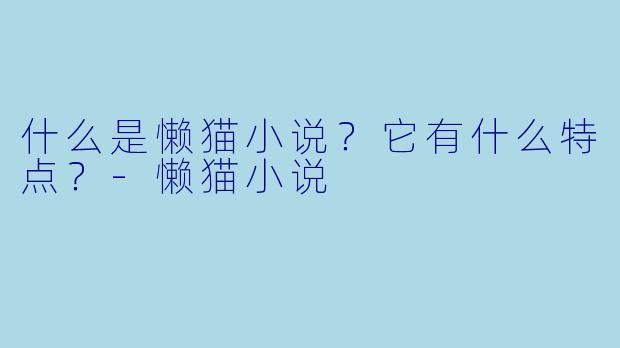 什么是懒猫小说？它有什么特点？-懒猫小说