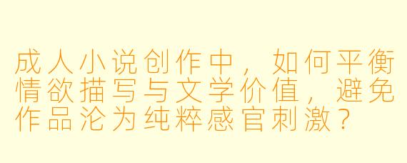 成人小说创作中，如何平衡情欲描写与文学价值，避免作品沦为纯粹感官刺激？