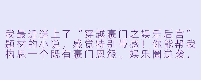 我最近迷上了“穿越豪门之娱乐后宫”题材的小说，感觉特别带感！你能帮我构思一个既有豪门恩怨、娱乐圈逆袭，又有复杂情感拉扯的故事开头吗？最好能突出主角的处境和核心冲突，让人一看就上头！-穿越豪门之娱乐后宫小说