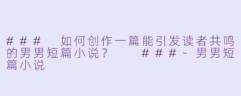 ###
如何创作一篇能引发读者共鸣的男男短篇小说？

###-男男短篇小说