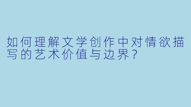 如何理解文学创作中对情欲描写的艺术价值与边界？