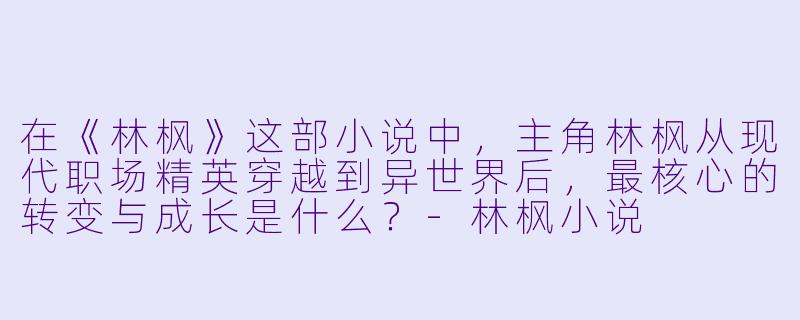 在《林枫》这部小说中，主角林枫从现代职场精英穿越到异世界后，最核心的转变与成长是什么？