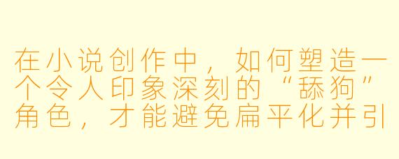 在小说创作中，如何塑造一个令人印象深刻的“舔狗”角色，才能避免扁平化并引发读者共鸣？
