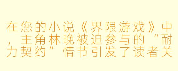 在您的小说《界限游戏》中，主角林晚被迫参与的“耐力契约”情节引发了读者关于权力与自愿的讨论。您设计这个看似游走于伦理边界的调教场景时，想探讨的核心矛盾是什么？这是否隐喻了现代社会某种隐形的控制机制？