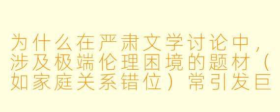 为什么在严肃文学讨论中，涉及极端伦理困境的题材（如家庭关系错位）常引发巨大争议，其核心冲突与文学价值应如何理解？